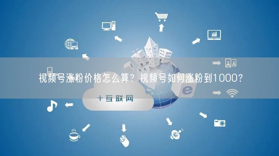 视频号涨粉价格怎么算？视频号如何涨粉到1