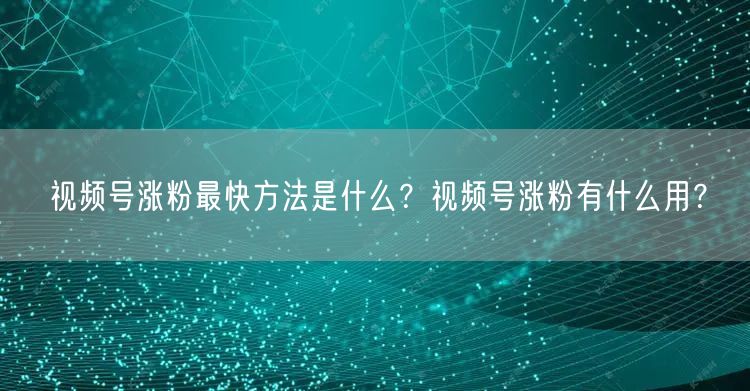 视频号涨粉最快方法是什么？视频号涨粉有什
