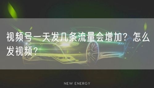 视频号一天发几条流量会增加？怎么发视频？