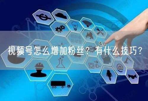 视频号怎么增加粉丝？有什么技巧？