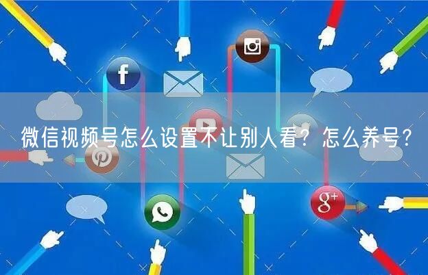 微信视频号怎么设置不让别人看？怎么养号？