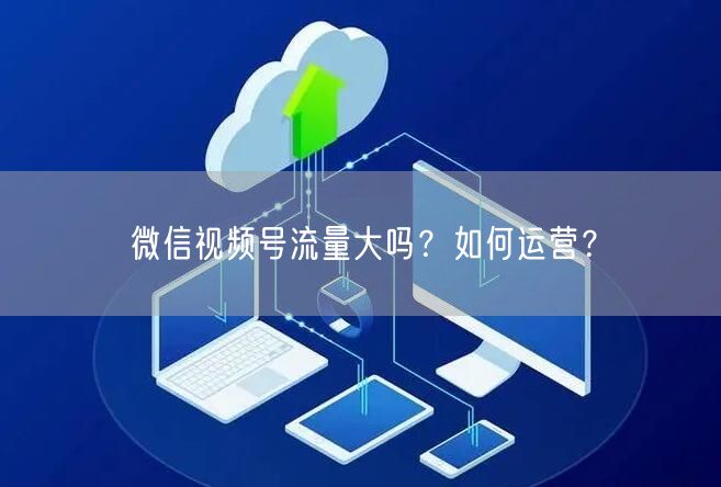 微信视频号流量大吗？如何运营？