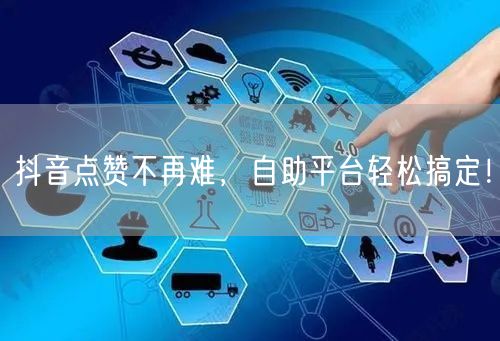 抖音点赞不再难，自助平台轻松搞定！