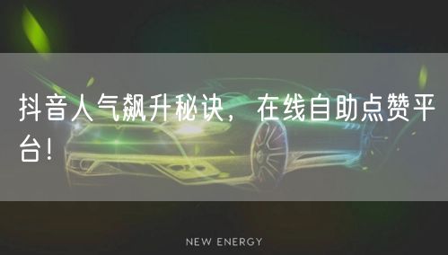 抖音人气飙升秘诀，在线自助点赞平台！