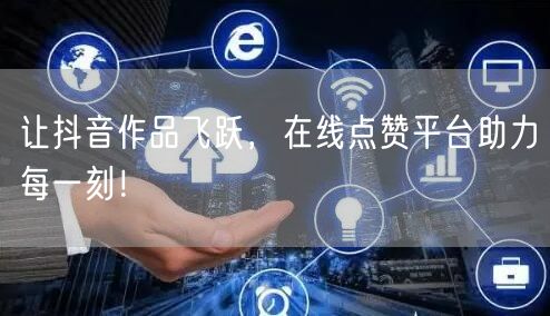 让抖音作品飞跃，在线点赞平台助力每一刻！