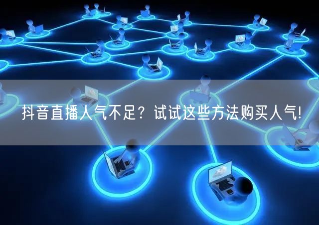 抖音直播人气不足？试试这些方法购买人气!