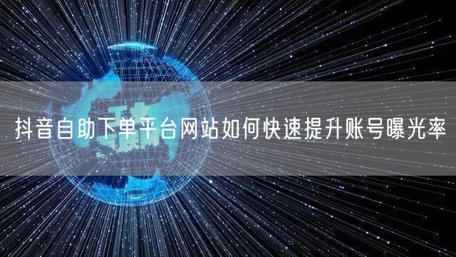 抖音自助下单平台网站如何快速提升账号曝光