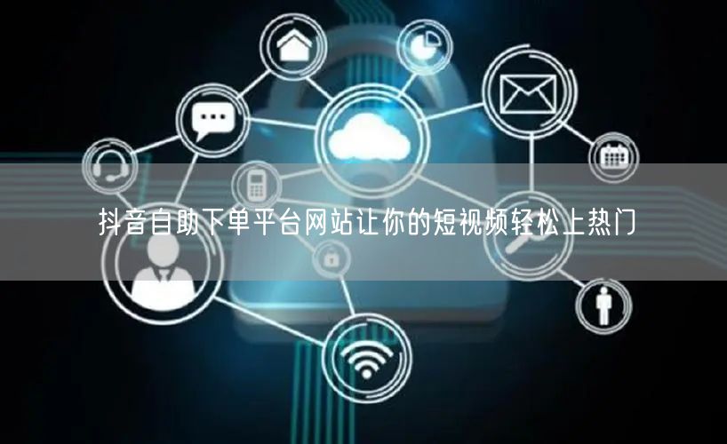抖音自助下单平台网站让你的短视频轻松上热
