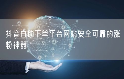 抖音自助下单平台网站安全可靠的涨粉神器