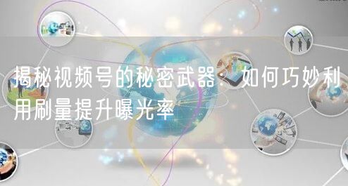 揭秘视频号的秘密武器：如何巧妙利用刷量提