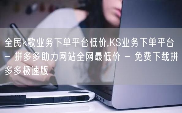 全民k歌业务下单平台低价,KS业务下单平