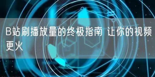 B站刷播放量的终极指南 让你的视频更火