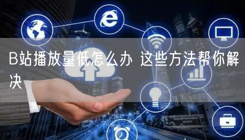 B站播放量低怎么办 这些方法帮你解决