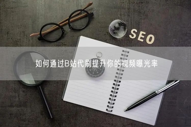 如何通过B站代刷提升你的视频曝光率