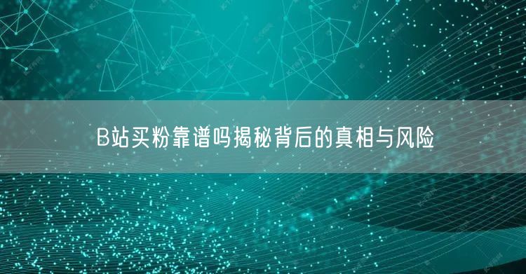 B站买粉靠谱吗揭秘背后的真相与风险
