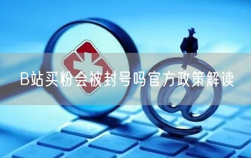 B站买粉会被封号吗官方政策解读