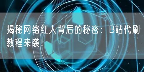 揭秘网络红人背后的秘密：B站代刷教程来袭