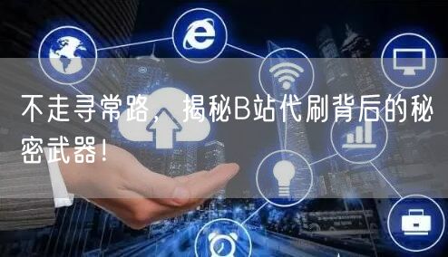 不走寻常路，揭秘B站代刷背后的秘密武器！