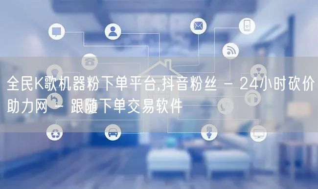 全民K歌机器粉下单平台,抖音粉丝 - 2