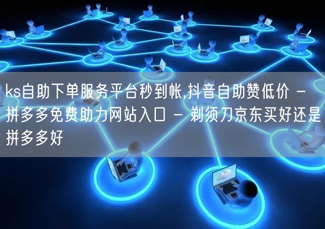 ks自助下单服务平台秒到帐,抖音自助赞低