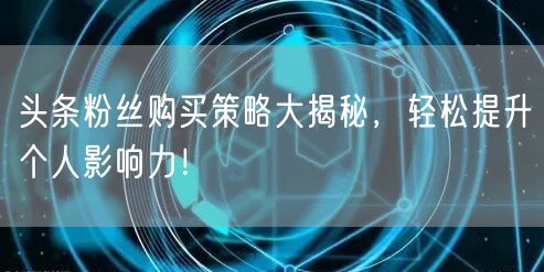 头条粉丝购买策略大揭秘，轻松提升个人影响