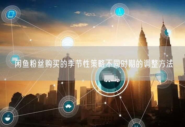 闲鱼粉丝购买的季节性策略不同时期的调整方