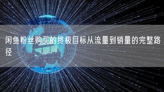 闲鱼粉丝购买的终极目标从流量到销量的完整