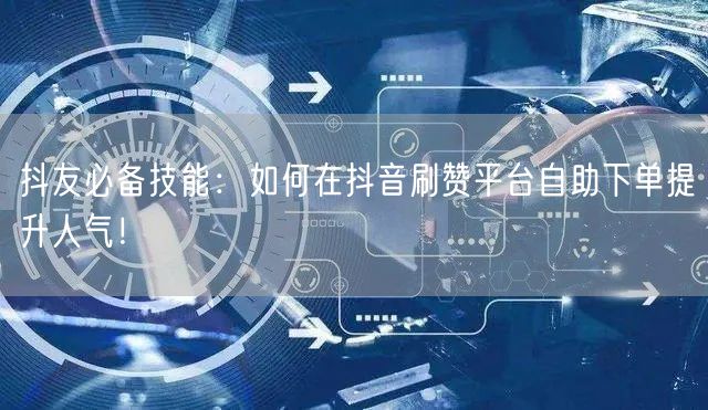 抖友必备技能：如何在抖音刷赞平台自助下单