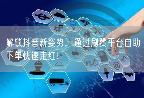 解锁抖音新姿势，通过刷赞平台自助下单快速