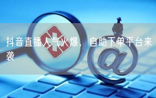 抖音直播人气火爆，自助下单平台来袭