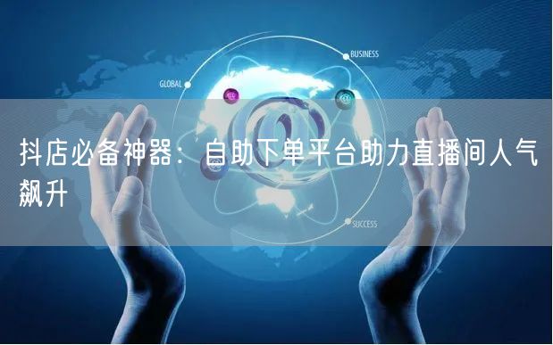 抖店必备神器：自助下单平台助力直播间人气
