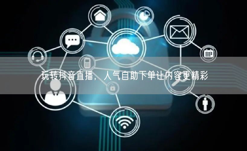 玩转抖音直播，人气自助下单让内容更精彩