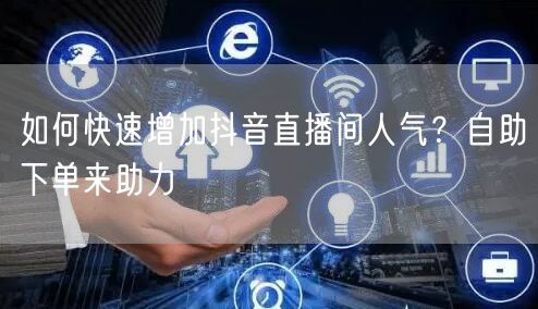 如何快速增加抖音直播间人气？自助下单来助