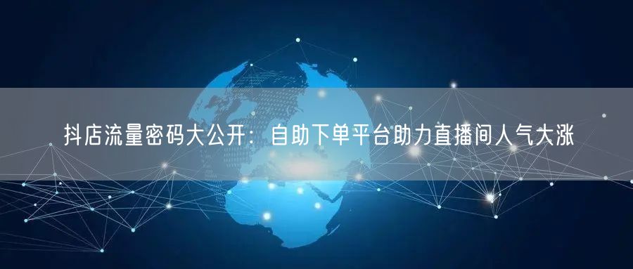 抖店流量密码大公开：自助下单平台助力直播