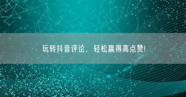 玩转抖音评论，轻松赢得高点赞!