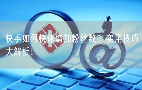 快手如何快速增加粉丝数？实用技巧大解析！