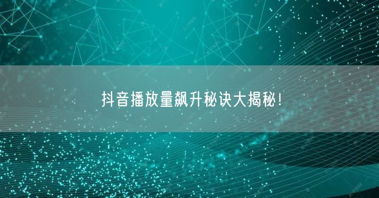 抖音播放量飙升秘诀大揭秘！