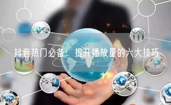 抖音热门必备：提升播放量的六大技巧