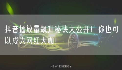 抖音播放量飙升秘诀大公开！你也可以成为网
