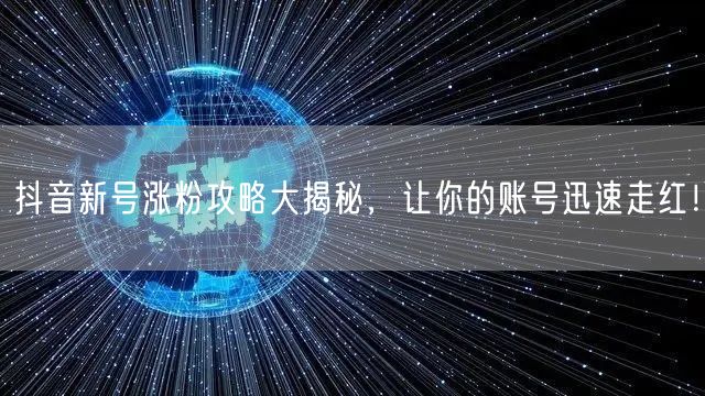 抖音新号涨粉攻略大揭秘，让你的账号迅速走