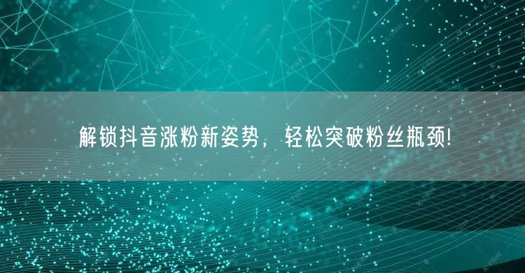 解锁抖音涨粉新姿势，轻松突破粉丝瓶颈!