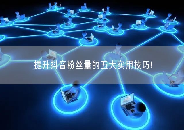 提升抖音粉丝量的五大实用技巧!