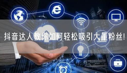 抖音达人教你如何轻松吸引大量粉丝!