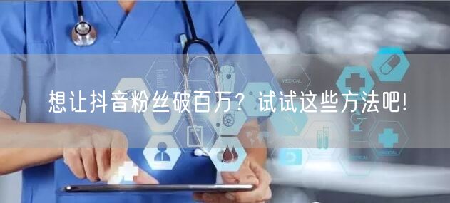 想让抖音粉丝破百万？试试这些方法吧!