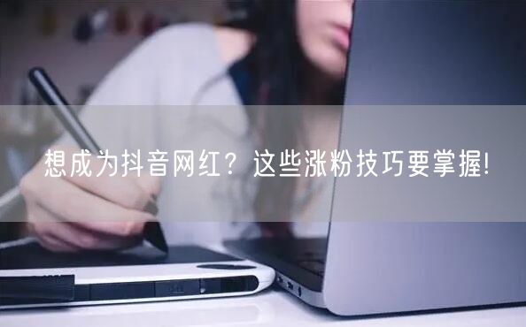 想成为抖音网红？这些涨粉技巧要掌握!