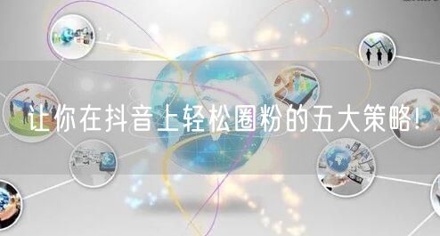 让你在抖音上轻松圈粉的五大策略!
