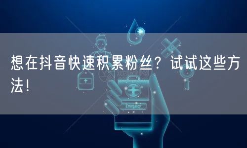 想在抖音快速积累粉丝？试试这些方法！