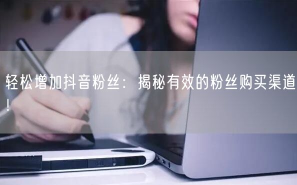轻松增加抖音粉丝：揭秘有效的粉丝购买渠道