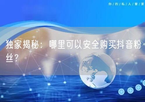 独家揭秘：哪里可以安全购买抖音粉丝？