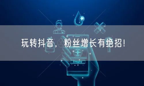 玩转抖音，粉丝增长有绝招！